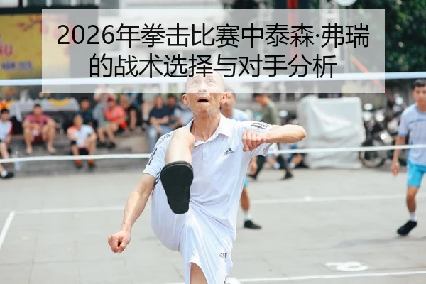 2026年拳击比赛中泰森·弗瑞的战术选择与对手分析