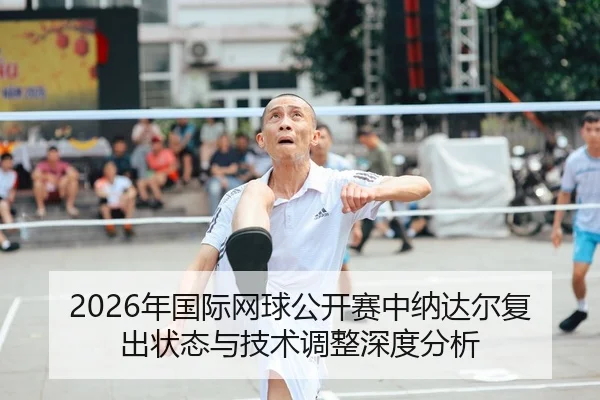 2026年国际网球公开赛中纳达尔复出状态与技术调整深度分析