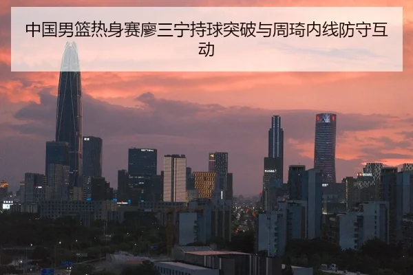 中国男篮热身赛廖三宁持球突破与周琦内线防守互动