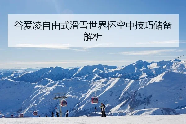 谷爱凌自由式滑雪世界杯空中技巧储备解析
