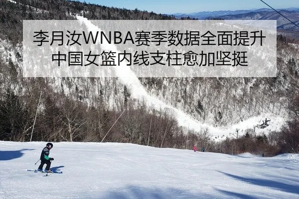 李月汝WNBA赛季数据全面提升中国女篮内线支柱愈加坚挺