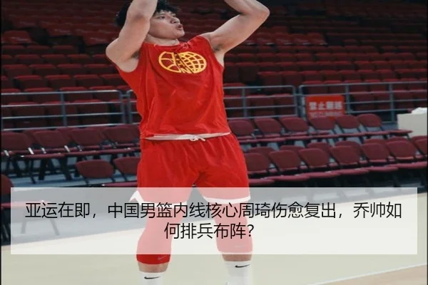 亚运在即，中国男篮内线核心周琦伤愈复出，乔帅如何排兵布阵？