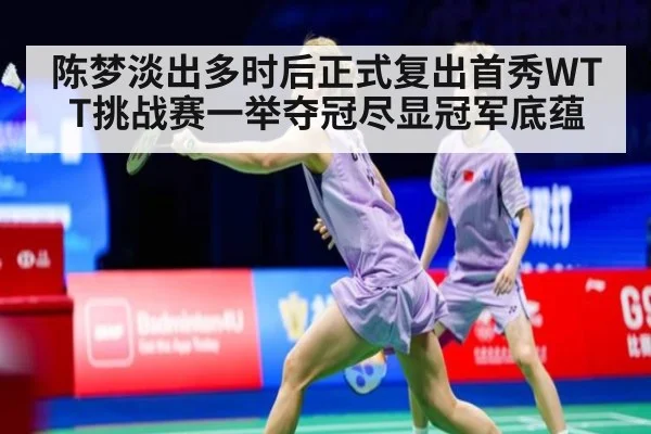 陈梦淡出多时后正式复出首秀WTT挑战赛一举夺冠尽显冠军底蕴