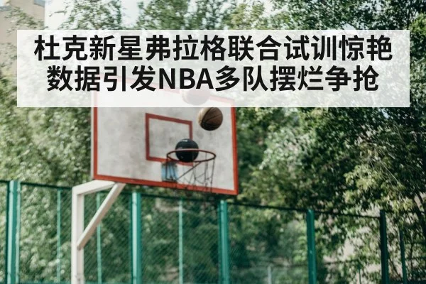 杜克新星弗拉格联合试训惊艳数据引发NBA多队摆烂争抢