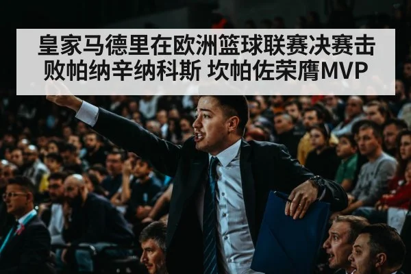 皇家马德里在欧洲篮球联赛决赛击败帕纳辛纳科斯 坎帕佐荣膺MVP