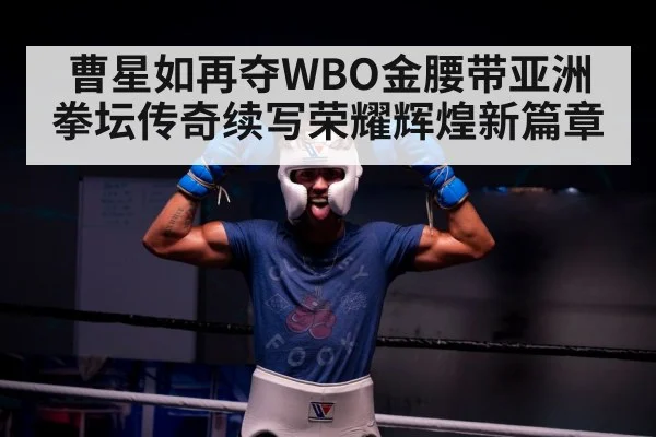 曹星如再夺WBO金腰带亚洲拳坛传奇续写荣耀辉煌新篇章