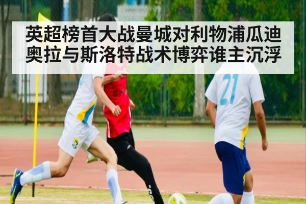 英超榜首大战曼城对利物浦瓜迪奥拉与斯洛特战术博弈谁主沉浮