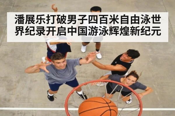 潘展乐打破男子四百米自由泳世界纪录开启中国游泳辉煌新纪元